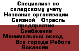 Специалист по складскому учёту › Название организации ­ Связной › Отрасль предприятия ­ Снабжение › Минимальный оклад ­ 24 000 - Все города Работа » Вакансии   . Мурманская обл.,Оленегорск г.
